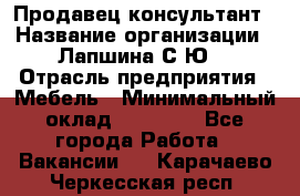 Продавец-консультант › Название организации ­ Лапшина С.Ю. › Отрасль предприятия ­ Мебель › Минимальный оклад ­ 45 000 - Все города Работа » Вакансии   . Карачаево-Черкесская респ.